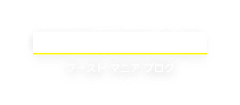 BOOST MANIA BLOG. ブーストマニアブログ